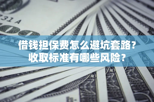 济南借钱担保费怎么避坑套路?收取标准有哪些风险? 济南借钱担保费怎么避坑套路?收取标准有哪些风险?