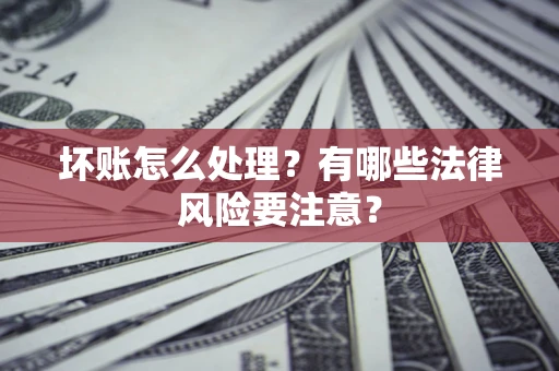 济南坏账怎么处理？有哪些法律风险要注意？