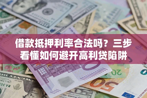 济南借款抵押利率合法吗？三步看懂如何避开高利贷陷阱