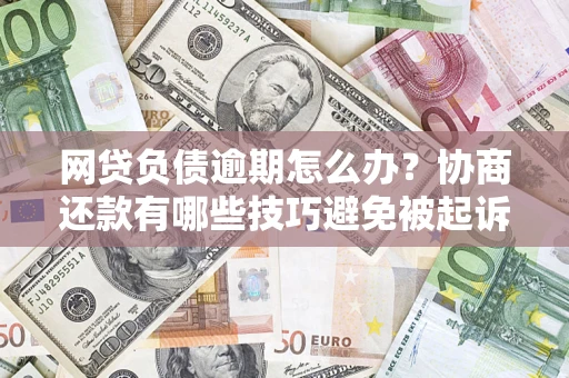 济南网贷负债逾期怎么办？协商还款有哪些技巧避免被起诉？