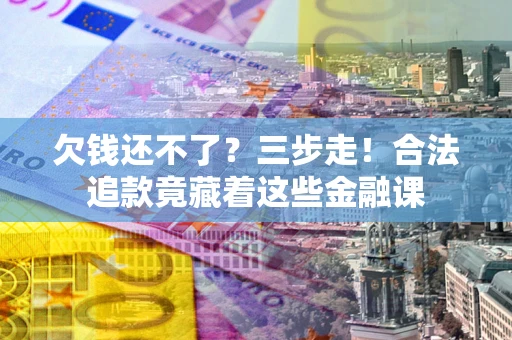 济南欠钱还不了？三步走！合法追款竟藏着这些金融课
