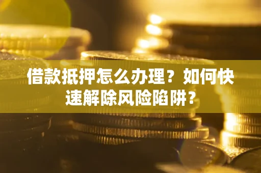济南借款抵押怎么办理？如何快速解除风险陷阱？