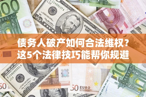 济南债务人破产如何合法维权？这5个法律技巧能帮你规避风险