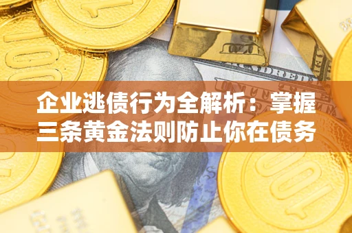 济南企业逃债行为全解析：掌握三条黄金法则防止你在债务乱局中“踩雷”