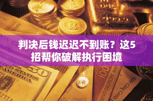 济南判决后钱迟迟不到账？这5招帮你破解执行困境