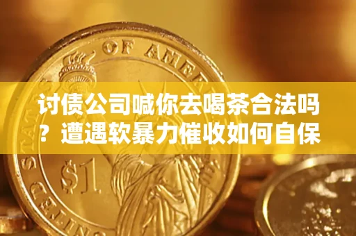济南讨债公司喊你去喝茶合法吗？遭遇软暴力催收如何自保？