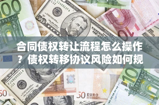济南合同债权转让流程怎么操作？债权转移协议风险如何规避？