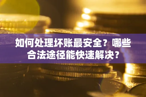 济南如何处理坏账最安全？哪些合法途径能快速解决？