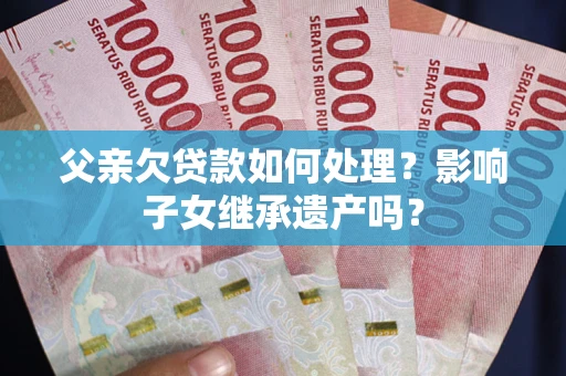 济南父亲欠贷款如何处理？影响子女继承遗产吗？