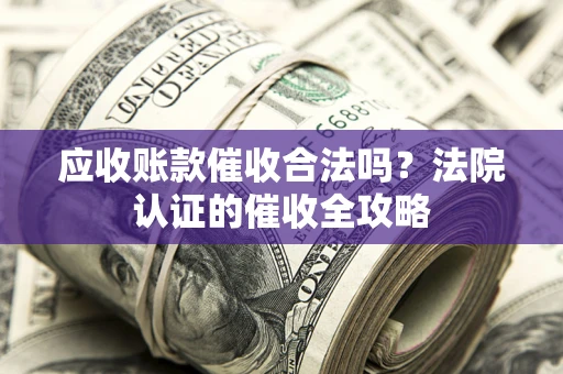 济南应收账款催收合法吗？法院认证的催收全攻略