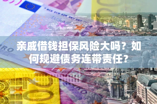 济南亲戚借钱担保风险大吗？如何规避债务连带责任？