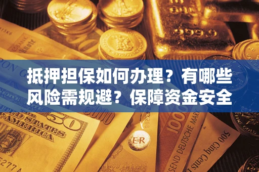 济南抵押担保如何办理？有哪些风险需规避？保障资金安全