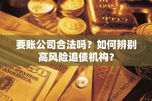 济南要账公司合法吗？如何辨别高风险追债机构？