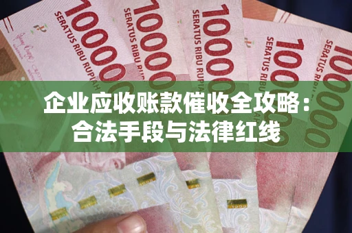 济南企业应收账款催收全攻略：合法手段与法律红线