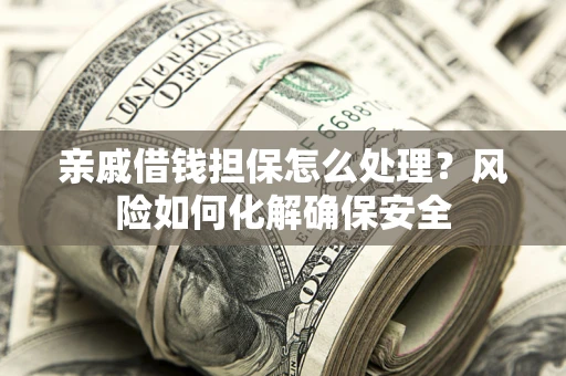 济南亲戚借钱担保怎么处理？风险如何化解确保安全