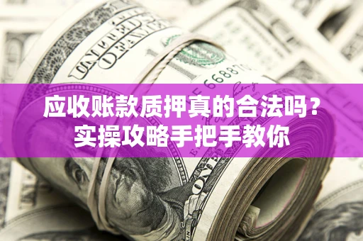 济南应收账款质押真的合法吗？实操攻略手把手教你