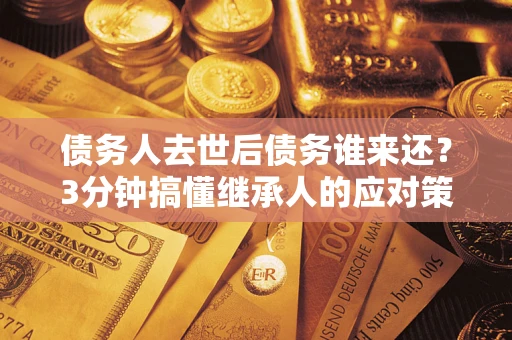 济南债务人去世后债务谁来还？3分钟搞懂继承人的应对策略