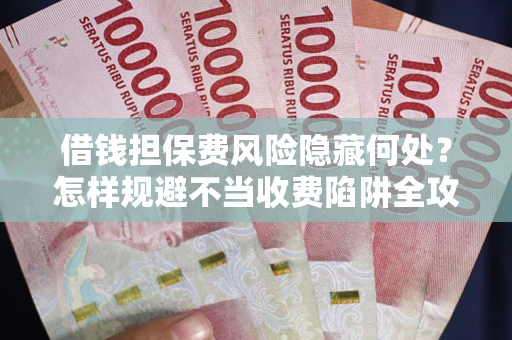济南借钱担保费风险隐藏何处？怎样规避不当收费陷阱全攻略！