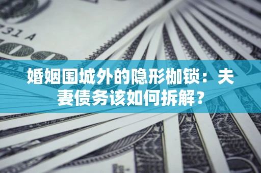 济南婚姻围城外的隐形枷锁：夫妻债务该如何拆解？