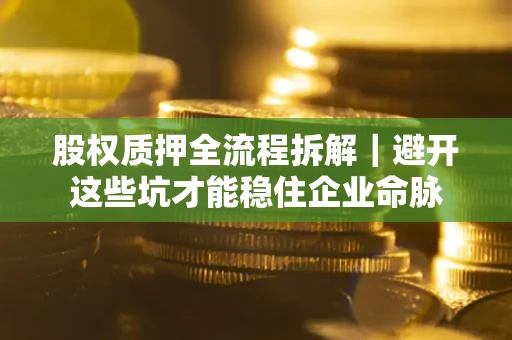 济南股权质押全流程拆解｜避开这些坑才能稳住企业命脉
