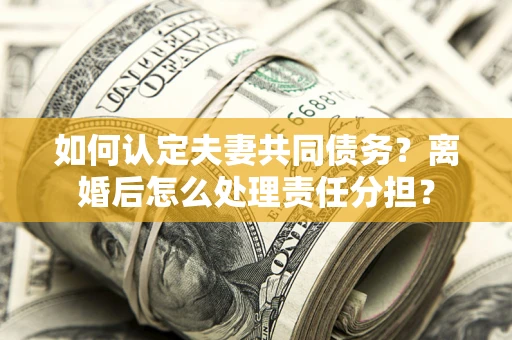 济南如何认定夫妻共同债务？离婚后怎么处理责任分担？