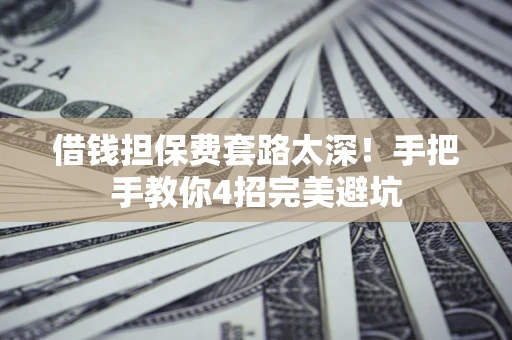 济南借钱担保费套路太深！手把手教你4招完美避坑