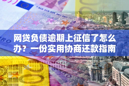 济南网贷负债逾期上征信了怎么办？一份实用协商还款指南请收好