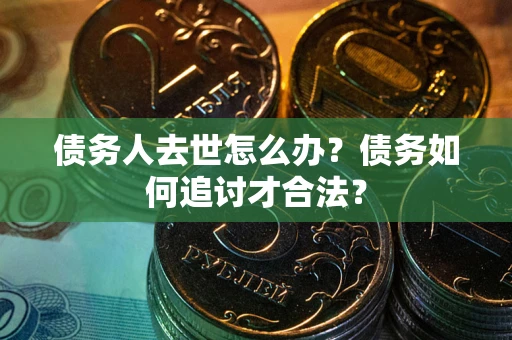 济南债务人去世怎么办？债务如何追讨才合法？