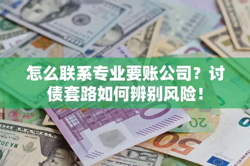 济南怎么联系专业要账公司？讨债套路如何辨别风险！