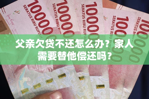 济南父亲欠贷不还怎么办？家人需要替他偿还吗？