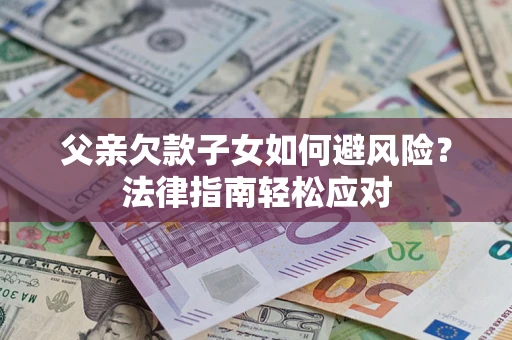济南父亲欠款子女如何避风险？法律指南轻松应对