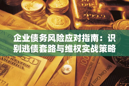 济南企业债务风险应对指南：识别逃债套路与维权实战策略