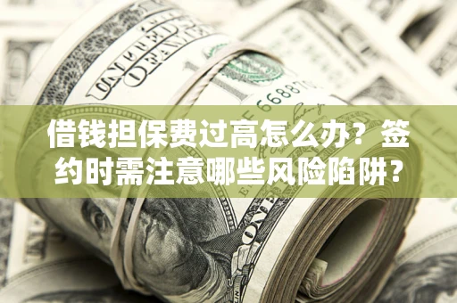 济南借钱担保费过高怎么办？签约时需注意哪些风险陷阱？