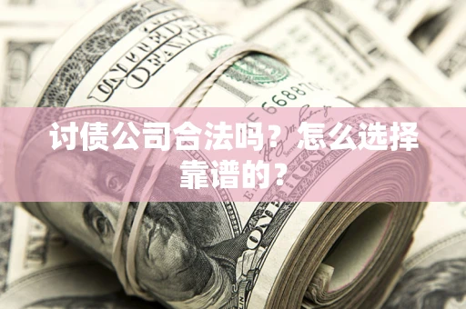 济南讨债公司合法吗？怎么选择靠谱的？
