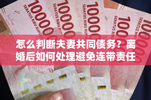 济南怎么判断夫妻共同债务？离婚后如何处理避免连带责任？