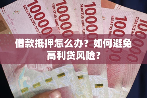 济南借款抵押怎么办？如何避免高利贷风险？
