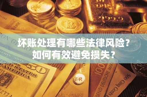 济南坏账处理有哪些法律风险？如何有效避免损失？